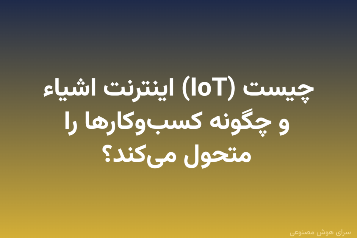 اینترنت اشیاء (IoT) چیست و چگونه کسب‌وکارها را متحول می‌کند؟